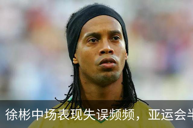 徐彬中场表现失误频频，亚运会半决赛首战令人失望